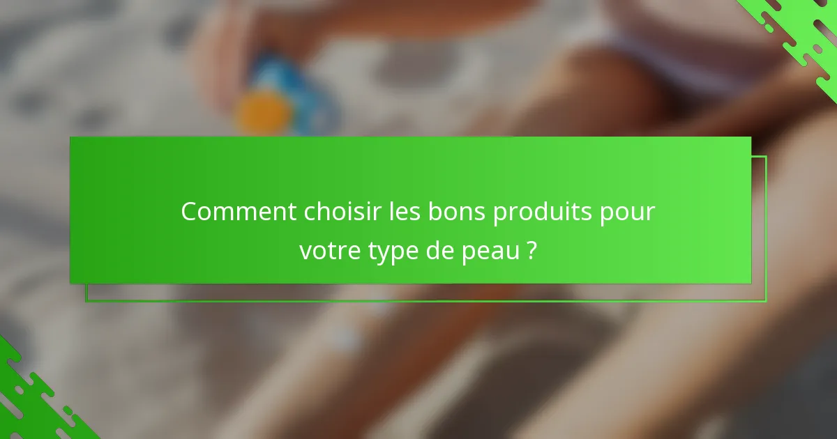 Comment choisir les bons produits pour votre type de peau ?