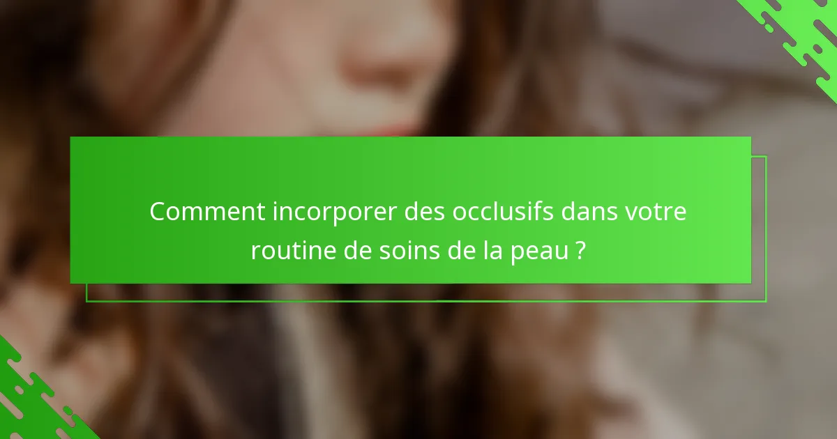 Comment incorporer des occlusifs dans votre routine de soins de la peau ?