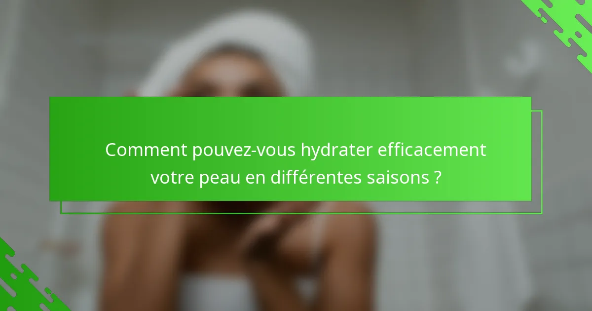 Comment pouvez-vous hydrater efficacement votre peau en différentes saisons ?