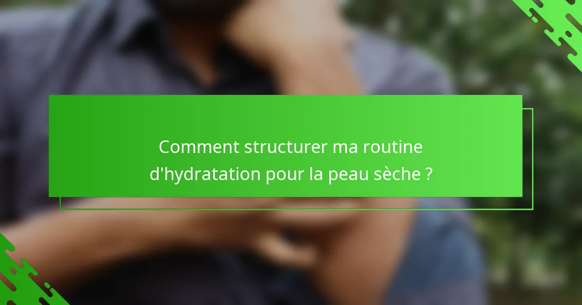 Comment structurer ma routine d'hydratation pour la peau sèche ?