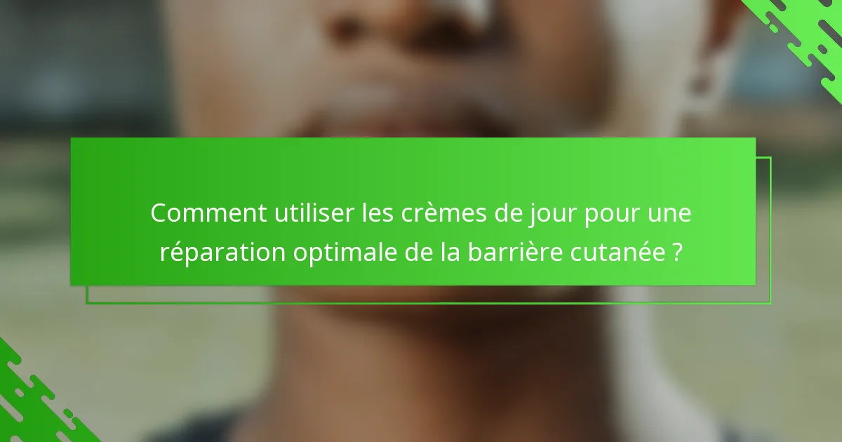 Comment utiliser les crèmes de jour pour une réparation optimale de la barrière cutanée ?