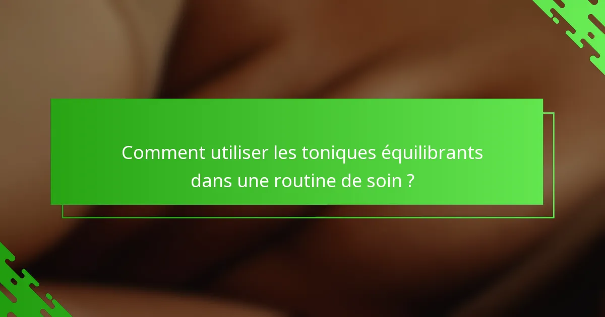 Comment utiliser les toniques équilibrants dans une routine de soin ?