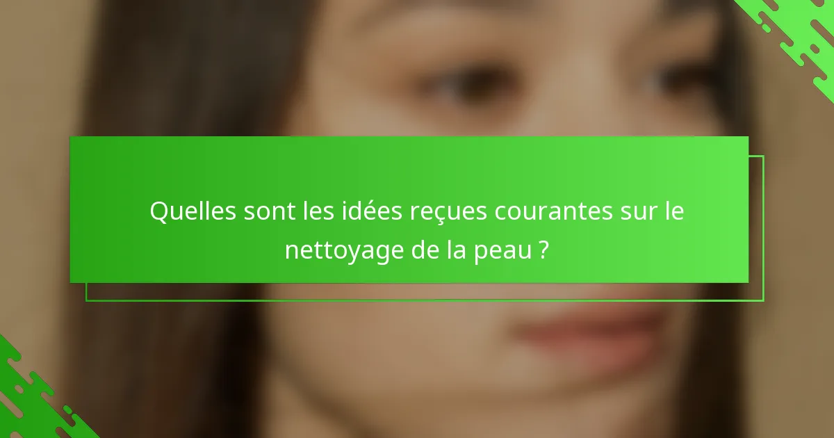 Quelles sont les idées reçues courantes sur le nettoyage de la peau ?