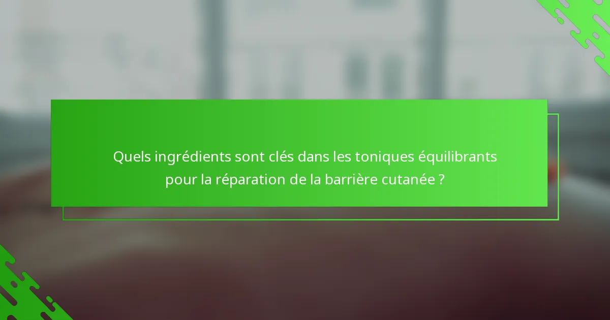 Quels ingrédients sont clés dans les toniques équilibrants pour la réparation de la barrière cutanée ?