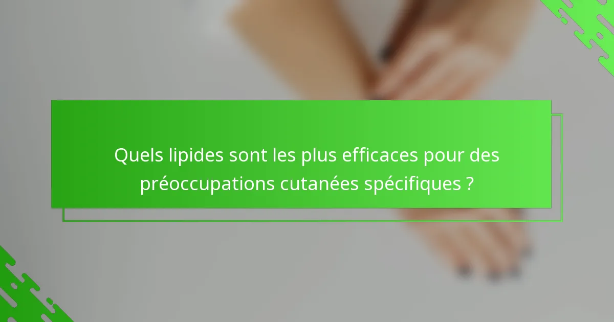 Quels lipides sont les plus efficaces pour des préoccupations cutanées spécifiques ?