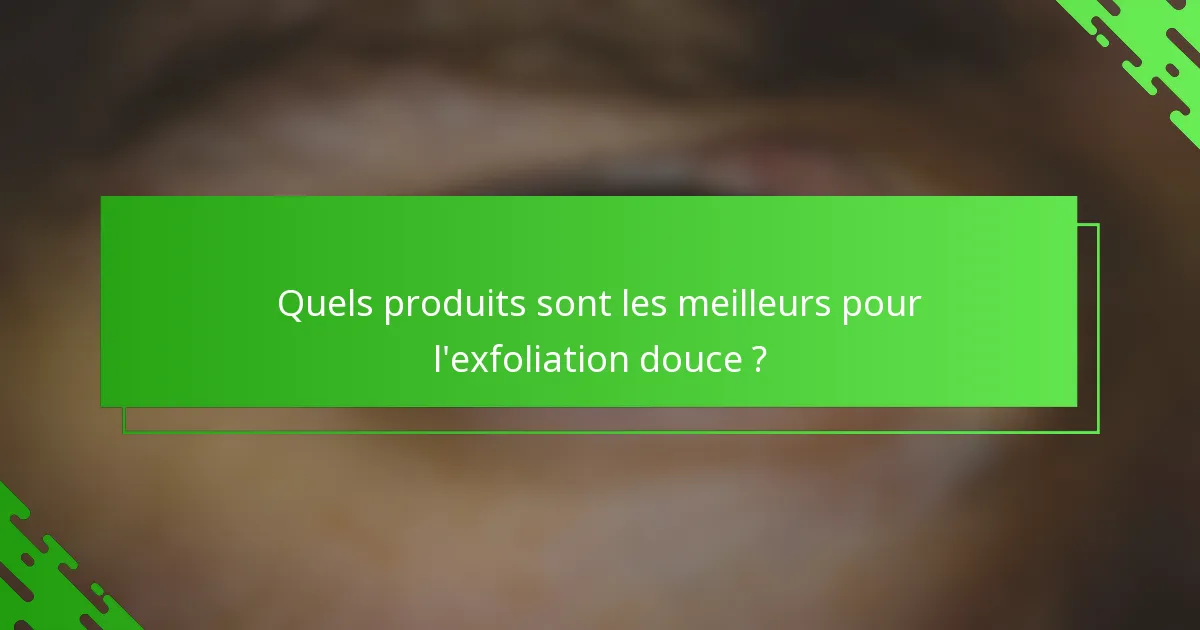 Quels produits sont les meilleurs pour l'exfoliation douce ?