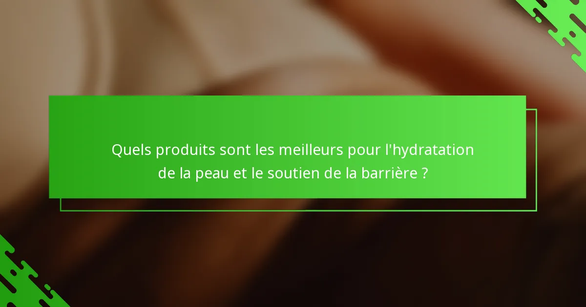 Quels produits sont les meilleurs pour l'hydratation de la peau et le soutien de la barrière ?