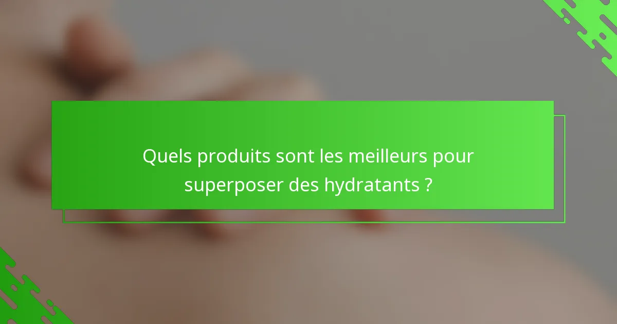 Quels produits sont les meilleurs pour superposer des hydratants ?