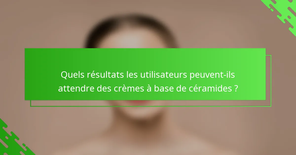 Quels résultats les utilisateurs peuvent-ils attendre des crèmes à base de céramides ?