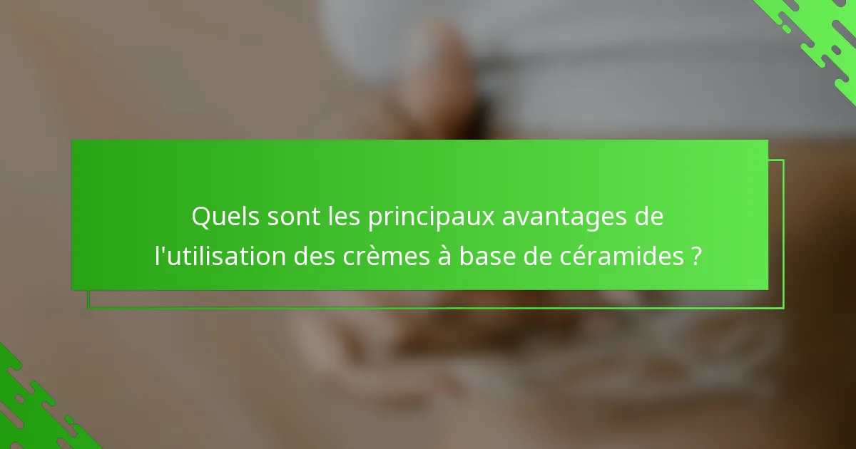 Quels sont les principaux avantages de l'utilisation des crèmes à base de céramides ?