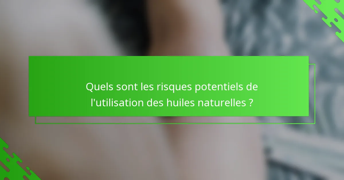 Quels sont les risques potentiels de l'utilisation des huiles naturelles ?