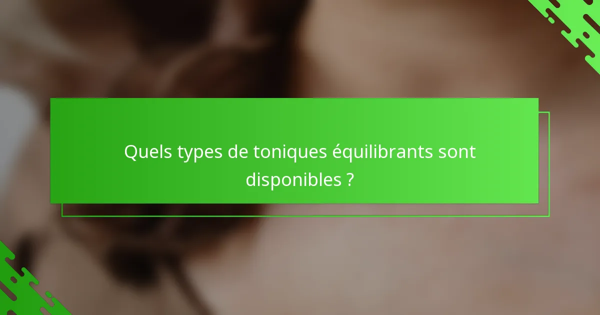 Quels types de toniques équilibrants sont disponibles ?